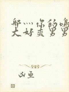 哪灬你的鸣巴好大好爽男男