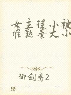 女主从小被秘药催熟养大小说