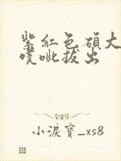 紫红色硕大噗呲噗呲拔出