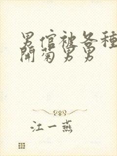 男倌被各种玉势开菊男男