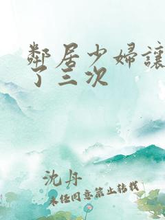 邻居少妇让我爽了三次