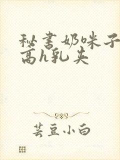 秘书奶咪子真大高h乳夹