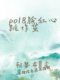 po18脸红心跳作茧