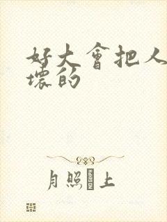 好大会把人家弄坏的