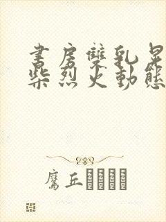 书房双乳晃动干柴烈火动态图