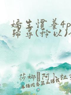 娇生惯养4ph归寻(矜以)全文阅读