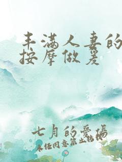 丰满人妻的精油按摩做爰