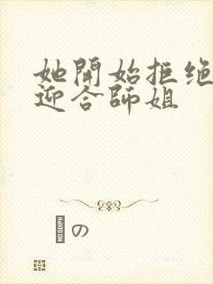 她开始拒绝慢迎迎合师姐