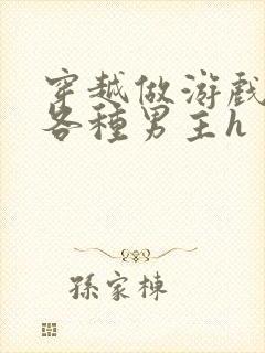 穿越做游戏要和各种男主h