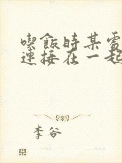 吃饭时某处紧密连接在一起全文