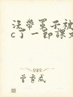 没带罩子被校霸c了一节课文