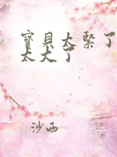 宝贝太紧了爹爹太大了