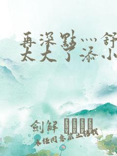 再深点灬舒服灬太大了添小书