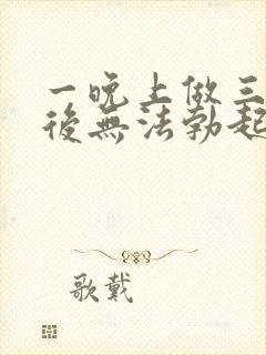 一晚上做三四次后无法勃起