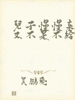 儿子慢慢来急妈又不是不给你