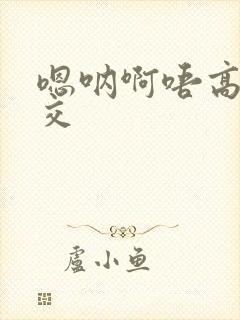 嗯呐啊唔高H兽交