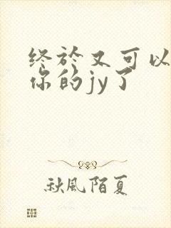 终于又可以吃到你的jy了