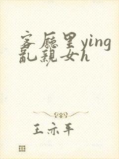 客厅里ying乱亲女h