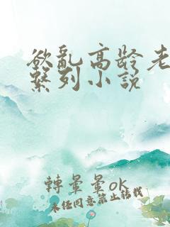 欲乱高龄老女人系列小说