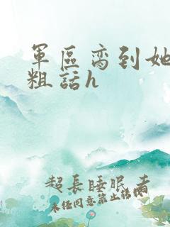 军区脔到她哭h粗话h