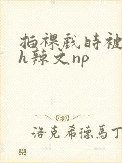 拍裸戏时被c了h辣文np