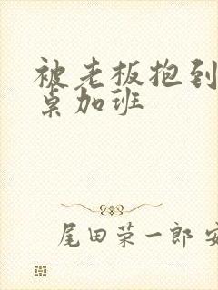 被老板抱到办公桌加班