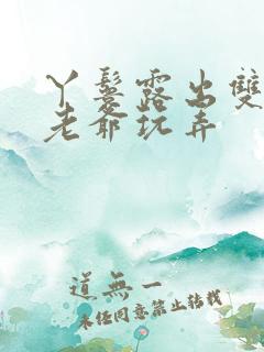 丫鬟露出双乳让老爷玩弄