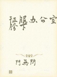 征服办公室杨丽胯下