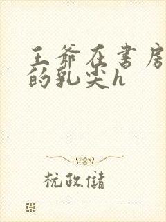 王爷在书房含她的乳尖h