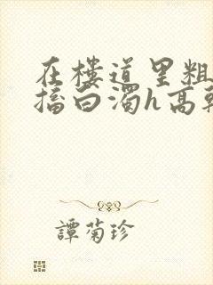 在楼道里粗大抽搐白浊h高干h