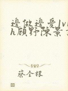 边做边爱1v1h顾野陈景书