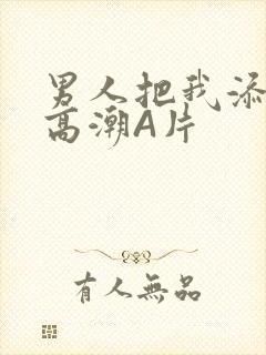 男人把我添到了高潮A片