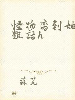 怪物脔到她哭h粗话h