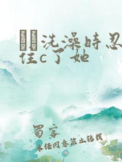 妺妺洗澡时忍不住c了她