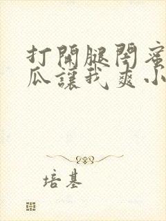 打开腿闺蜜用黄瓜让我爽小说