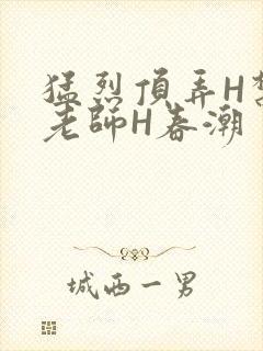 猛烈顶弄H禁欲老师H春潮