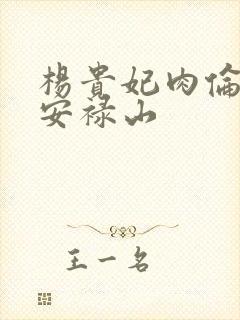 杨贵妃肉伦H文安禄山