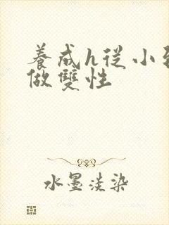 养成h从小到大做双性