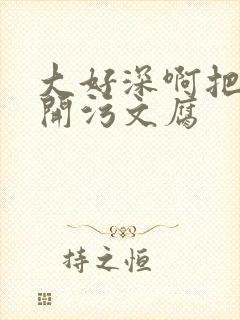 大好深啊把腿开开污文腐