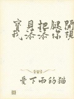 宝贝把腿开大让我添添你视频