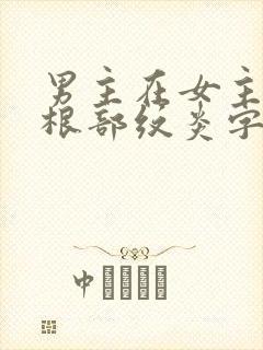 男主在女主大腿根部纹炎字的小说