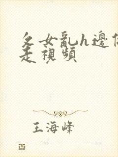 攵女乱h边做边走视频