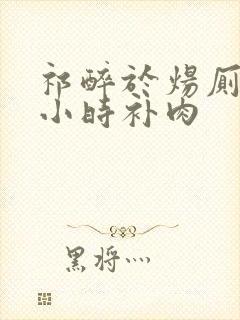 祁醉于炀厕所半小时补肉