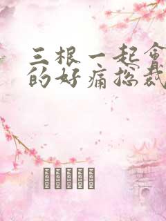 三根一起会坏掉的好痛总裁