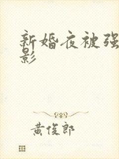新婚夜被强伦电影
