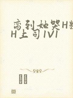 脔到她哭H粗话H上司1V1