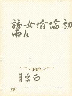 诱女偷伦初尝云雨h