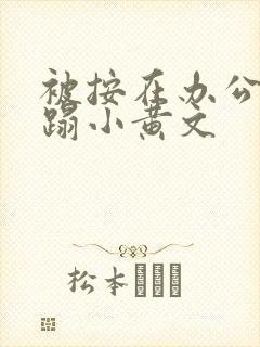 被按在办公室糟蹋小黄文