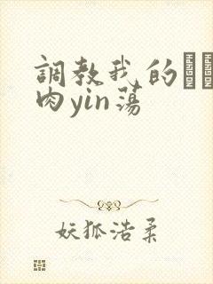 调教我的妺妺H肉yin荡