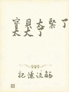 宝贝太紧了爹爹太大了